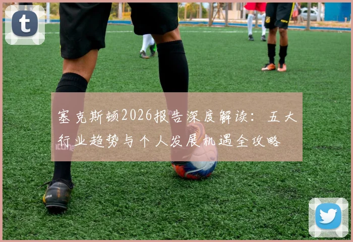 塞克斯顿2026报告深度解读:五大行业趋势与个人发展机遇全攻略