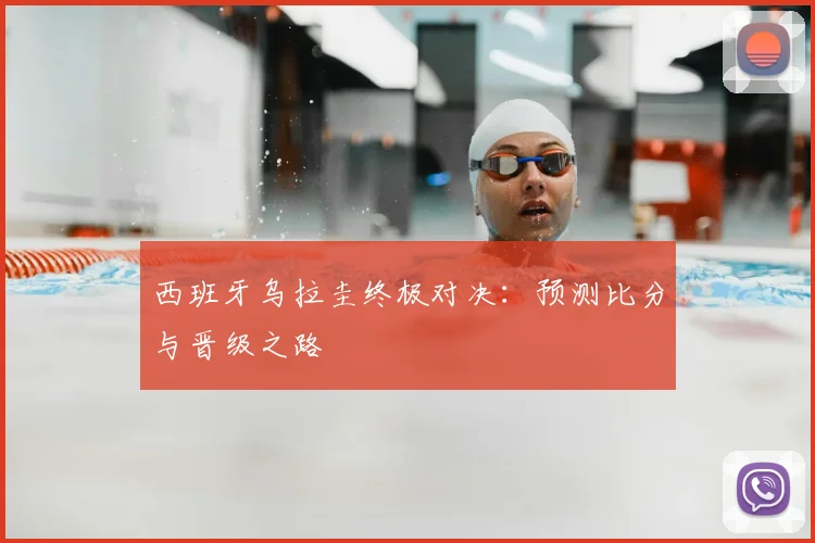 西班牙乌拉圭终极对决：预测比分与晋级之路