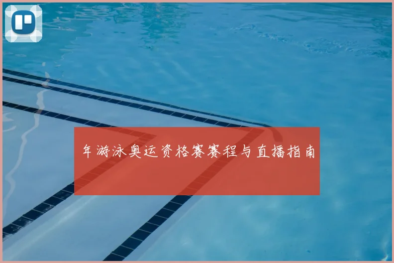 年游泳奥运资格赛赛程与直播指南