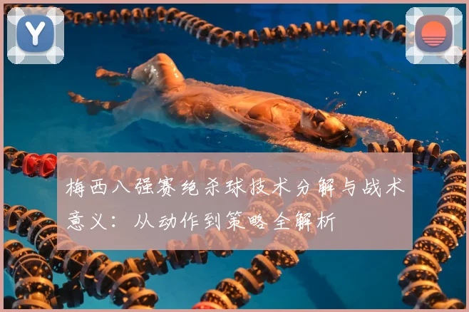 梅西八强赛绝杀球技术分解与战术意义：从动作到策略全解析