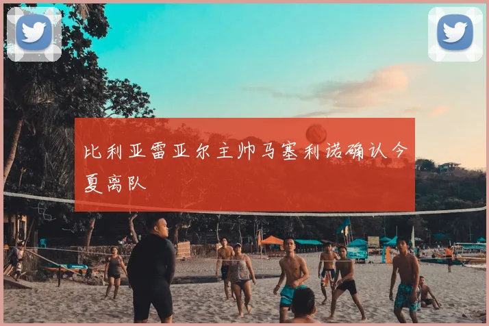 比利亚雷亚尔主帅马塞利诺确认今夏离队