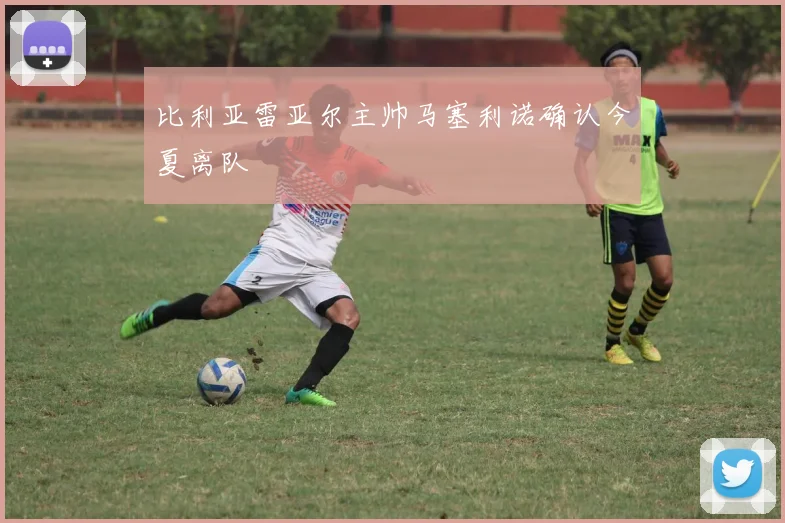 比利亚雷亚尔主帅马塞利诺确认今夏离队