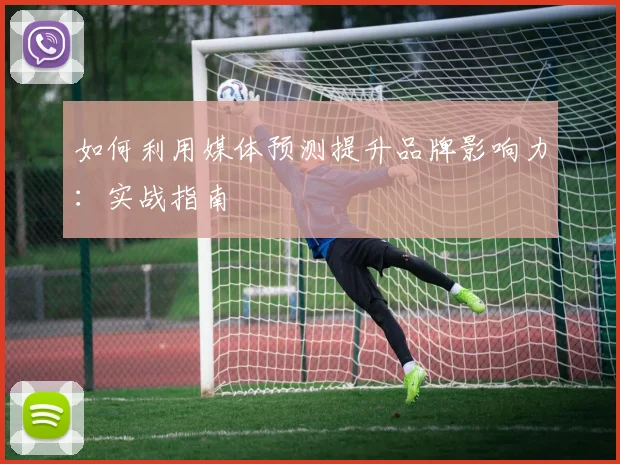 如何利用媒体预测提升品牌影响力：实战指南