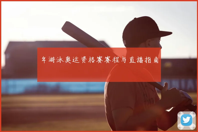 年游泳奥运资格赛赛程与直播指南