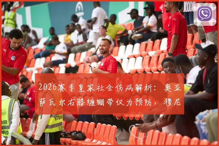 2026赛季皇家社会伤病解析:奥亚萨瓦尔右膝缠绷带仅为预防,穆尼奥斯大概率缺阵影响几何?