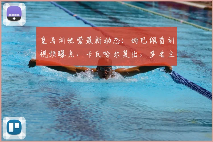 皇马训练营最新动态：姆巴佩首训视频曝光，卡瓦哈尔复出，多名主力缺席奥维耶多热身赛