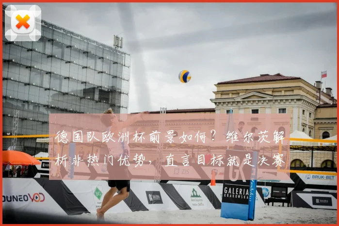 德国队欧洲杯前景如何？维尔茨解析非热门优势，直言目标就是决赛夺冠