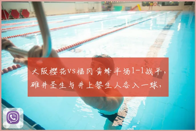 大阪樱花vs福冈黄蜂半场1-1战平，碓井圣生与井上黎生人各入一球，比赛过程详解与分析