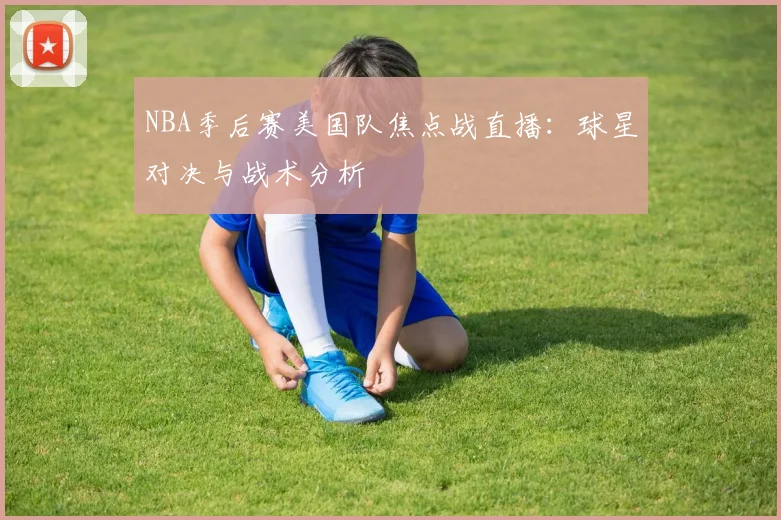 NBA季后赛美国队焦点战直播：球星对决与战术分析
