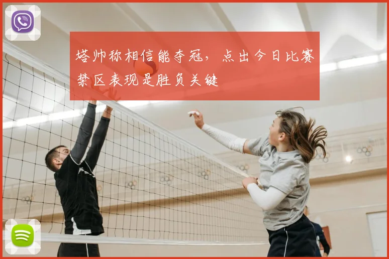塔帅称相信能夺冠,点出今日比赛禁区表现是胜负关键