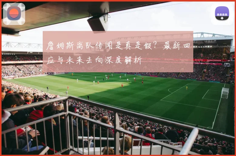 詹姆斯离队传闻是真是假?最新回应与未来去向深度解析