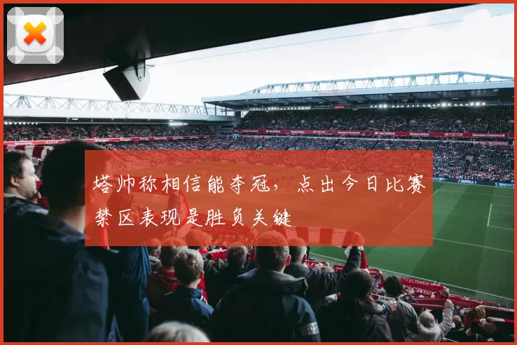 塔帅称相信能夺冠，点出今日比赛禁区表现是胜负关键
