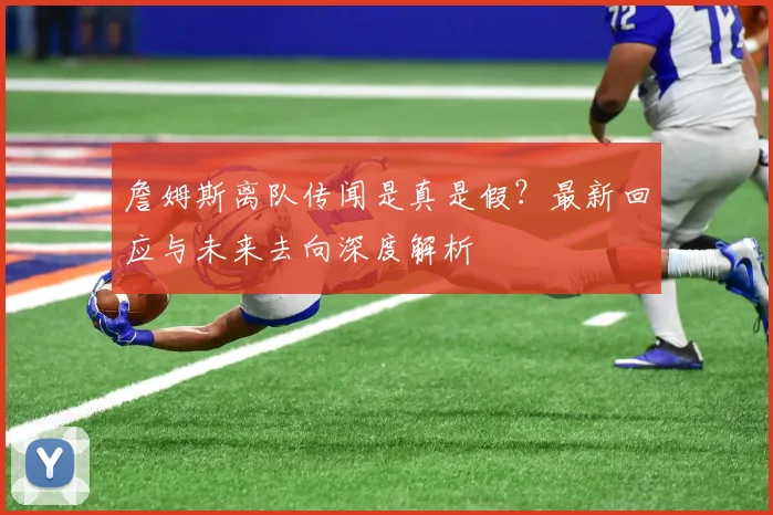詹姆斯离队传闻是真是假?最新回应与未来去向深度解析