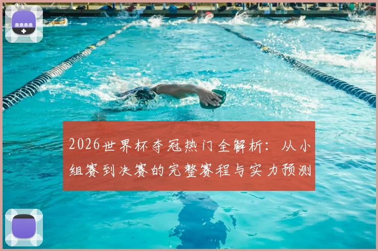 2026世界杯夺冠热门全解析:从小组赛到决赛的完整赛程与实力预测指南