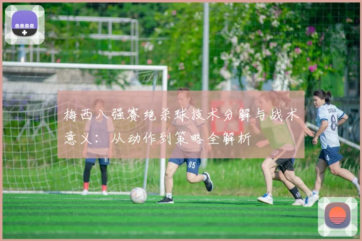 梅西八强赛绝杀球技术分解与战术意义:从动作到策略全解析
