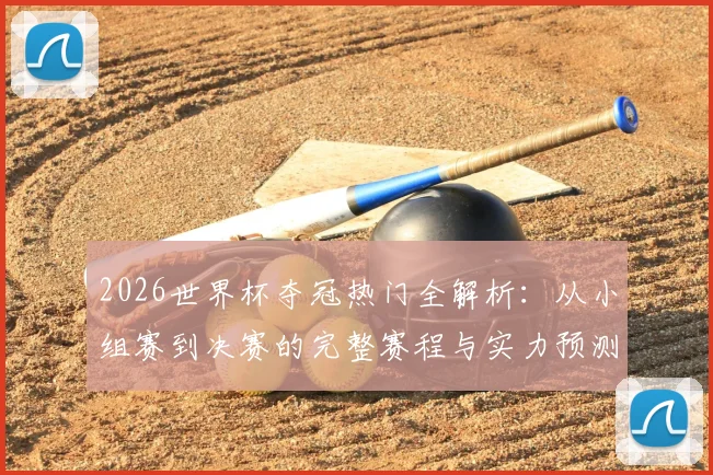 2026世界杯夺冠热门全解析：从小组赛到决赛的完整赛程与实力预测指南