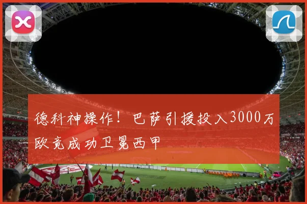 德科神操作！巴萨引援投入3000万欧竟成功卫冕西甲