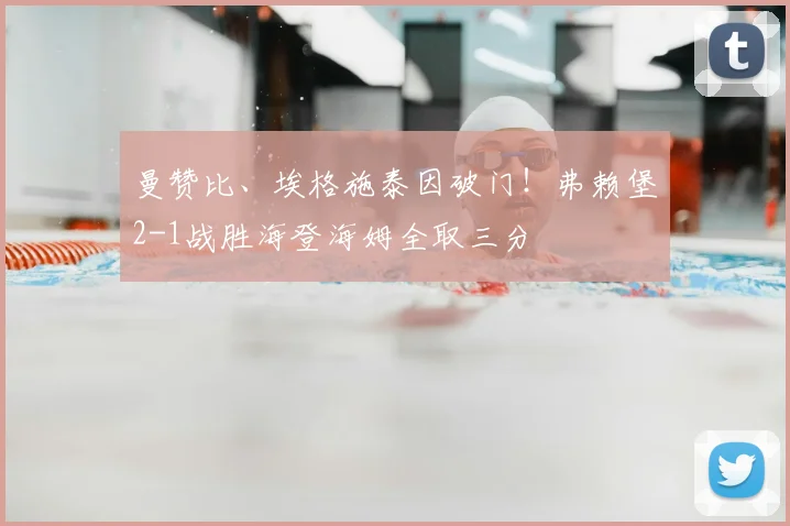 曼赞比、埃格施泰因破门！弗赖堡2-1战胜海登海姆全取三分