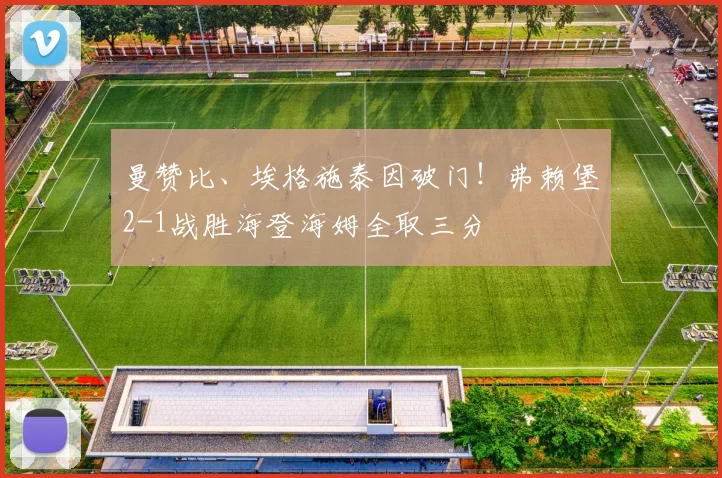 曼赞比、埃格施泰因破门！弗赖堡2-1战胜海登海姆全取三分