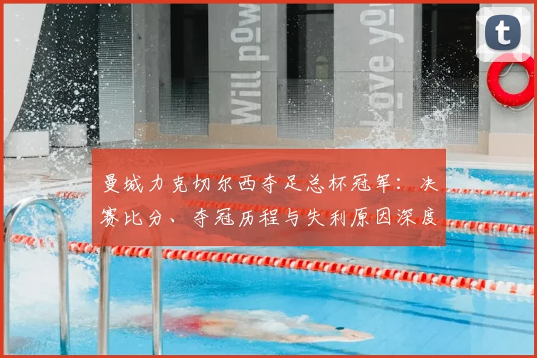 曼城力克切尔西夺足总杯冠军：决赛比分、夺冠历程与失利原因深度解析